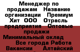 Менеджер по продажам › Название организации ­ Премиум Хит, ООО › Отрасль предприятия ­ Оптовые продажи › Минимальный оклад ­ 25 000 - Все города Работа » Вакансии   . Алтайский край,Алейск г.